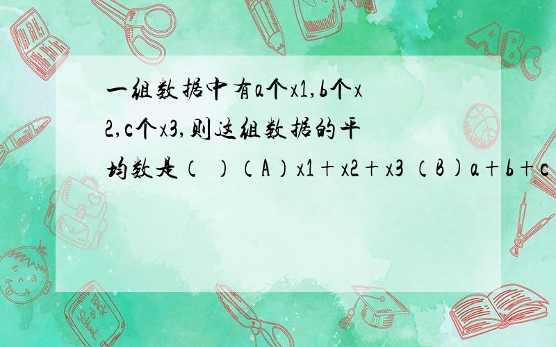 一组数据中有a个x1,b个x2,c个x3,则这组数据的平均数是（ ）（A）x1+x2+x3 （B)a+b+c （C）ax1+bx2+cx3 （D）ax1+bx2+cx3—————— ————— ———————— ————————3 3 3 a+b+c根据公式③