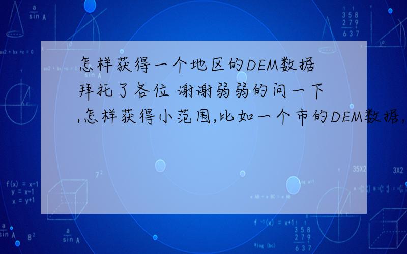 怎样获得一个地区的DEM数据拜托了各位 谢谢弱弱的问一下,怎样获得小范围,比如一个市的DEM数据,谢谢高手指点