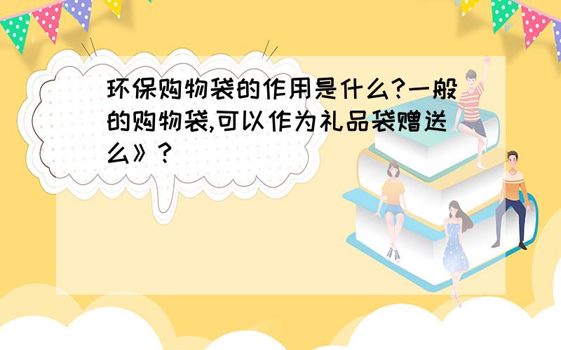 环保购物袋的作用是什么?一般的购物袋,可以作为礼品袋赠送么》?