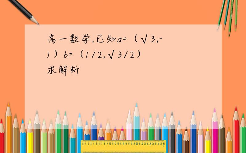 高一数学,已知a=（√3,-1）b=（1/2,√3/2）求解析