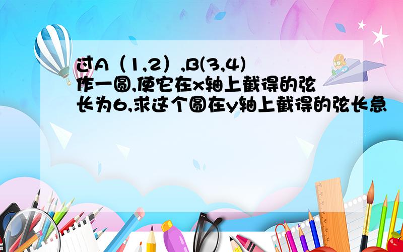 过A（1,2）,B(3,4)作一圆,使它在x轴上截得的弦长为6,求这个圆在y轴上截得的弦长急