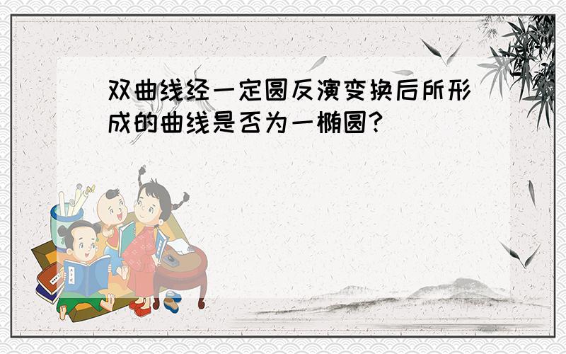 双曲线经一定圆反演变换后所形成的曲线是否为一椭圆?