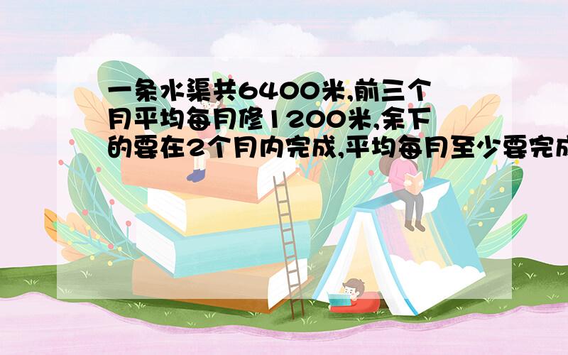 一条水渠共6400米,前三个月平均每月修1200米,余下的要在2个月内完成,平均每月至少要完成多少米?……就介问题.列出式子来