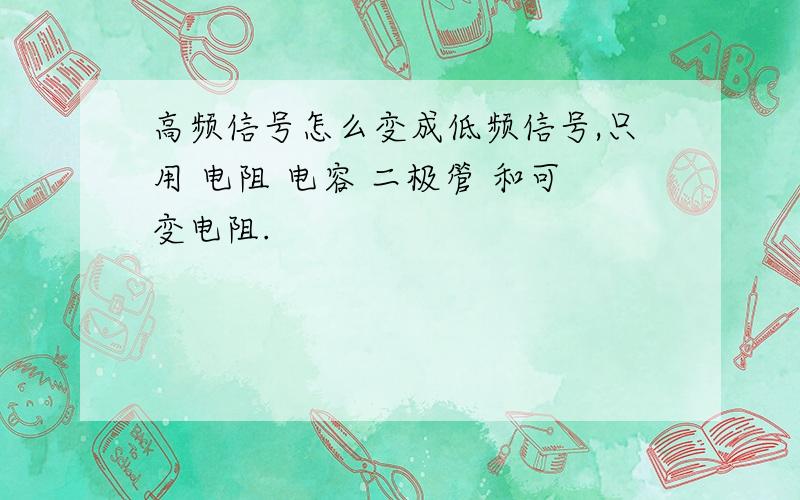 高频信号怎么变成低频信号,只用 电阻 电容 二极管 和可变电阻.