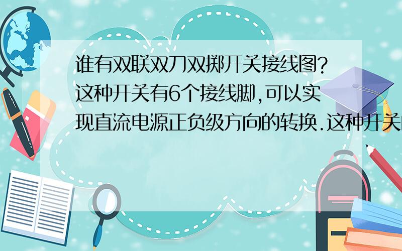 谁有双联双刀双掷开关接线图?这种开关有6个接线脚,可以实现直流电源正负级方向的转换.这种开关的图形样子,可以在淘宝里面搜“双联双刀双掷开关”,它有6个脚.或者哪里有可以实现直流