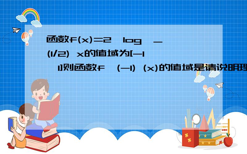 函数f(x)=2〖log〗_(1/2) x的值域为[-1,1]则函数f^(-1) (x)的值域是请说明理由.