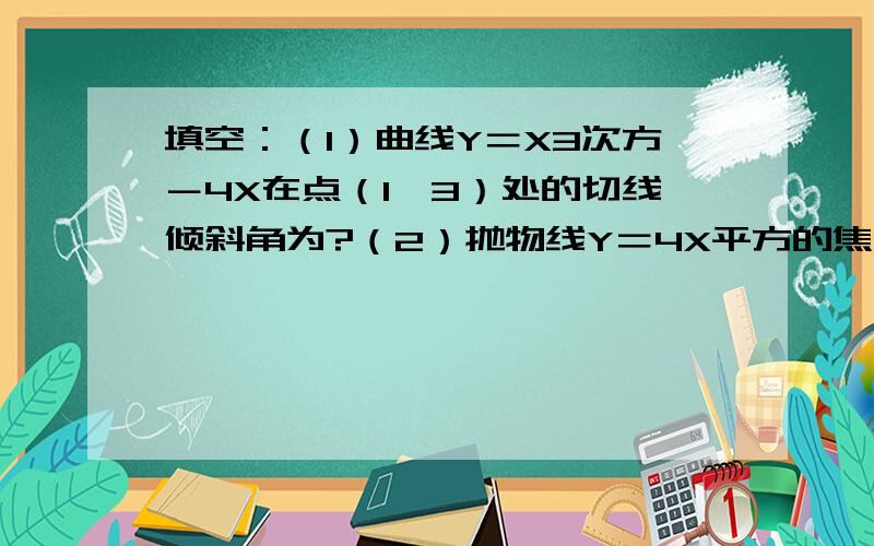 填空：（1）曲线Y＝X3次方－4X在点（1,3）处的切线倾斜角为?（2）抛物线Y＝4X平方的焦点坐标为?