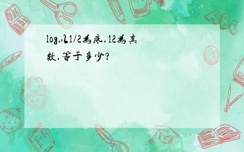 log以1/2为底,12为真数,等于多少?