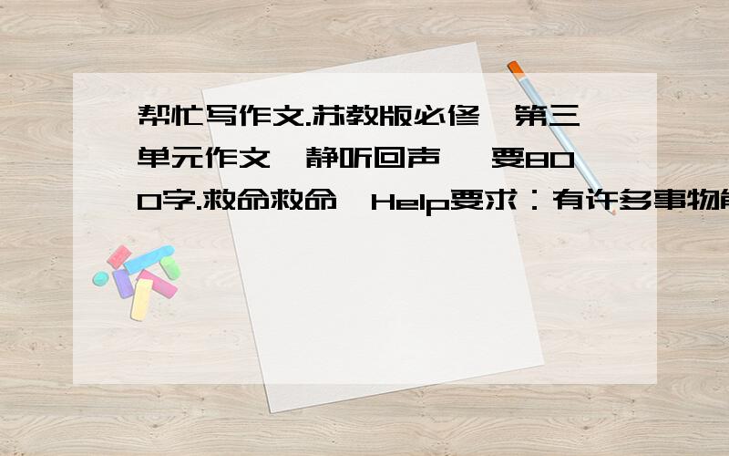 帮忙写作文.苏教版必修一第三单元作文《静听回声》 要800字.救命救命,Help要求：有许多事物能唤起我们对故园的怀想：老树,老街,老房子,庭院门前的池塘,房屋后面的菜畦,那一唐的荷花.那