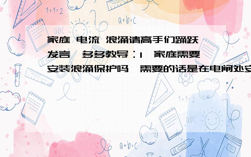 家庭 电流 浪涌请高手们踊跃发言,多多教导：1、家庭需要安装浪涌保护吗,需要的话是在电闸处安装还是用防浪涌插座2、如果需要安装浪涌保护,一般多大功率的电器需要安装