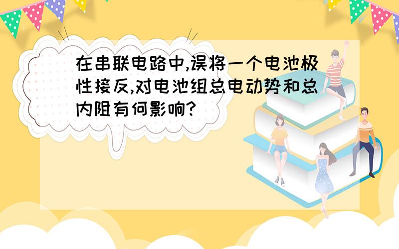 在串联电路中,误将一个电池极性接反,对电池组总电动势和总内阻有何影响?