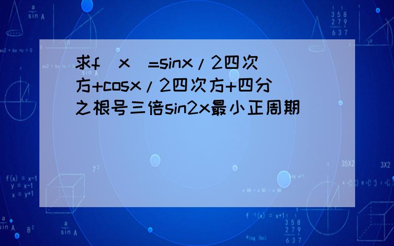 求f(x)=sinx/2四次方+cosx/2四次方+四分之根号三倍sin2x最小正周期