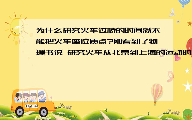 为什么研究火车过桥的时间就不能把火车座位质点?刚看到了物理书说 研究火车从北京到上海的运动时间可以把火车看作是质点 然后说研究火车过桥的时间就不能把火车看作是质点 这是为什