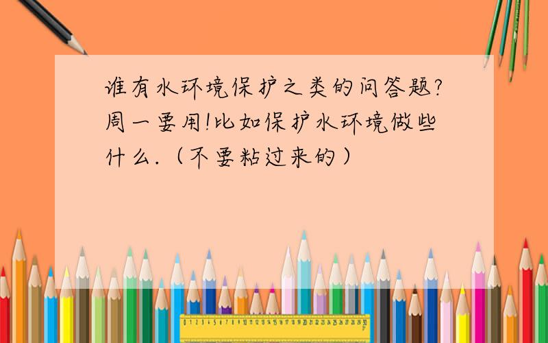 谁有水环境保护之类的问答题?周一要用!比如保护水环境做些什么.（不要粘过来的）