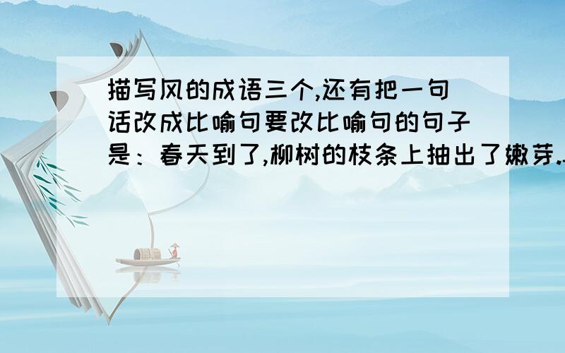 描写风的成语三个,还有把一句话改成比喻句要改比喻句的句子是：春天到了,柳树的枝条上抽出了嫩芽.3Q!