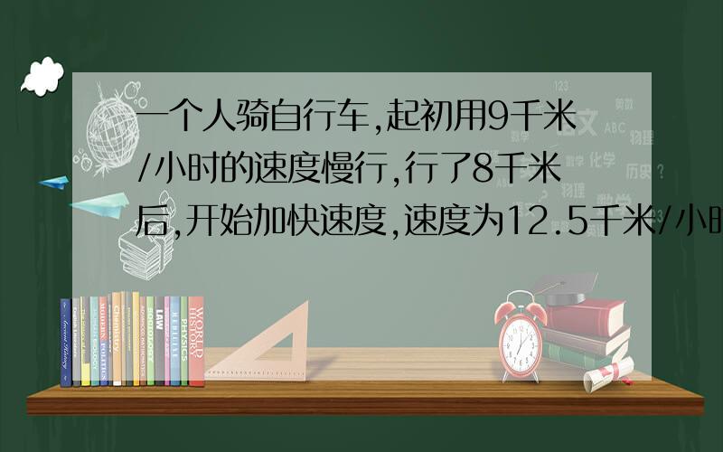 一个人骑自行车,起初用9千米/小时的速度慢行,行了8千米后,开始加快速度,速度为12.5千米/小时,一直到终点,若行走全程的平均速度为10千米/小时,问全程有多少千米?