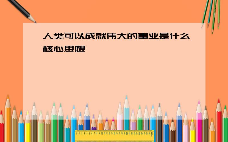 人类可以成就伟大的事业是什么核心思想