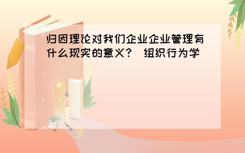 归因理论对我们企业企业管理有什么现实的意义?（组织行为学)