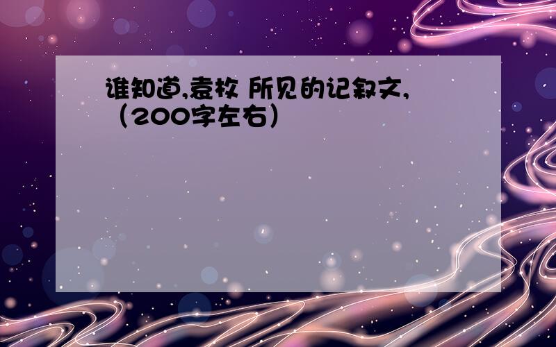 谁知道,袁枚 所见的记叙文,（200字左右）