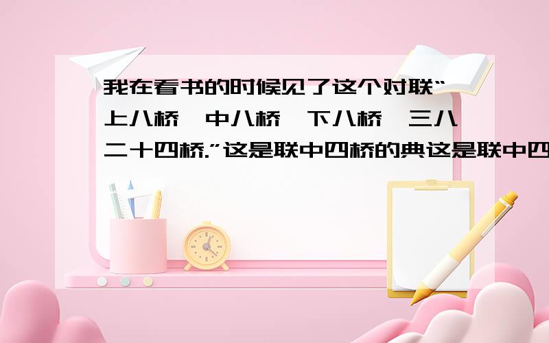 我在看书的时候见了这个对联“上八桥,中八桥,下八桥,三八二十四桥.”这是联中四桥的典这是联中四桥的典故,联中四桥都在江苏扬中县,以此为联,走桥应景,