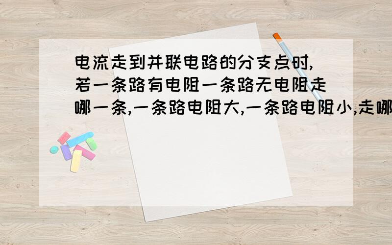 电流走到并联电路的分支点时,若一条路有电阻一条路无电阻走哪一条,一条路电阻大,一条路电阻小,走哪条