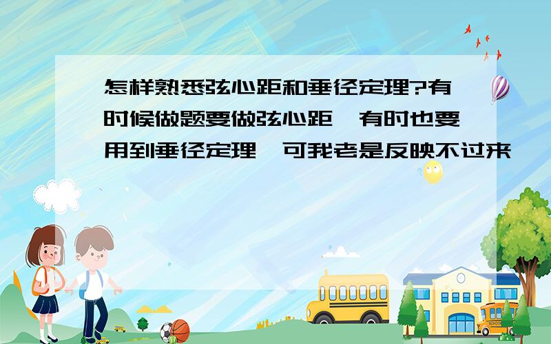 怎样熟悉弦心距和垂径定理?有时候做题要做弦心距,有时也要用到垂径定理,可我老是反映不过来,