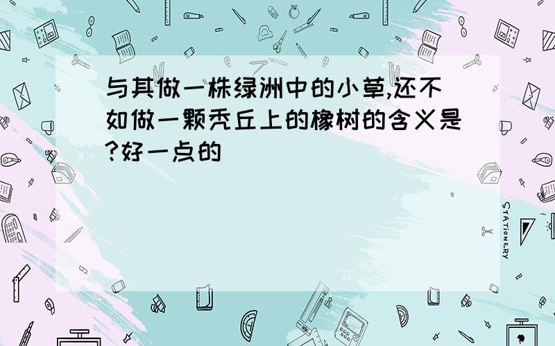 与其做一株绿洲中的小草,还不如做一颗秃丘上的橡树的含义是?好一点的