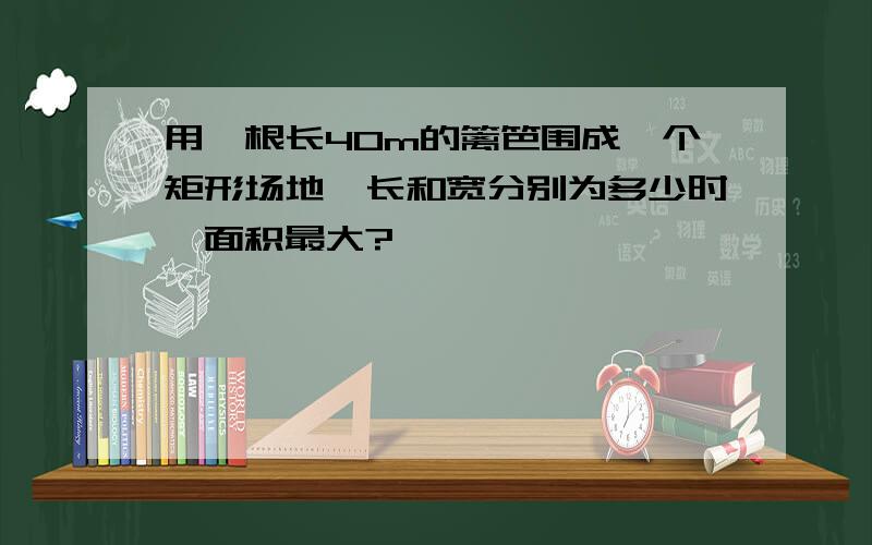 用一根长40m的篱笆围成一个矩形场地,长和宽分别为多少时,面积最大?