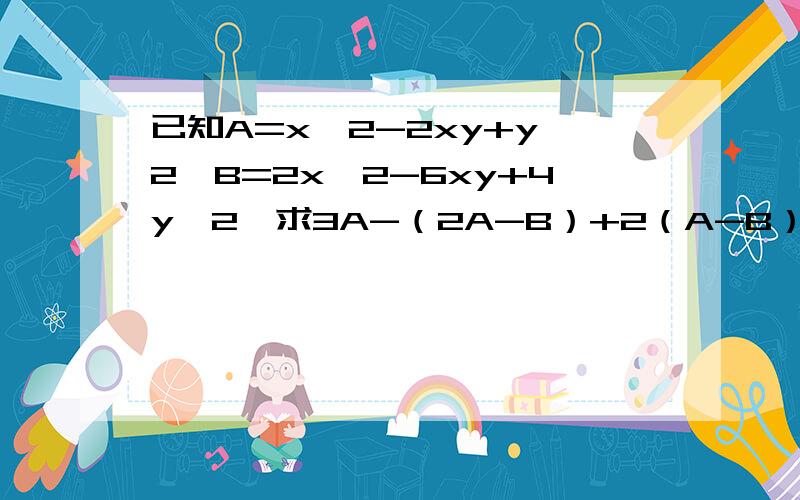 已知A=x^2-2xy+y^2,B=2x^2-6xy+4y^2,求3A-（2A-B）+2（A-B）