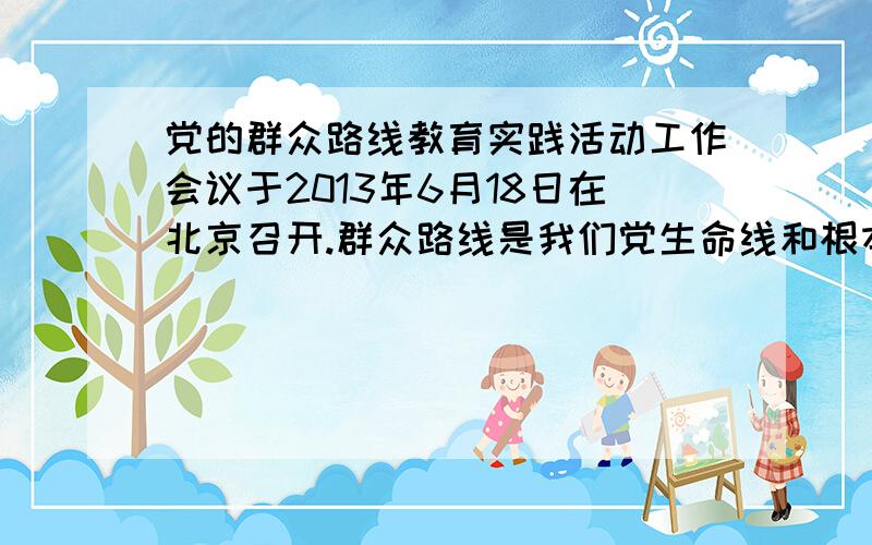 党的群众路线教育实践活动工作会议于2013年6月18日在北京召开.群众路线是我们党生命线和根本工作路线.开展党的群众路线教育活动,是我们党在新形势下坚持党要管党、从严治党的重大决策