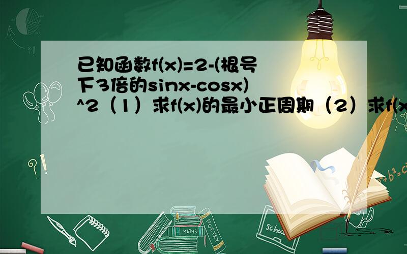 已知函数f(x)=2-(根号下3倍的sinx-cosx)^2（1）求f(x)的最小正周期（2）求f(x)在区间[-兀/6,兀/3]上的最大值和最小值