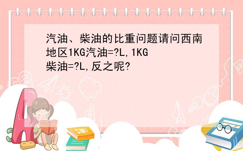 汽油、柴油的比重问题请问西南地区1KG汽油=?L,1KG柴油=?L,反之呢?