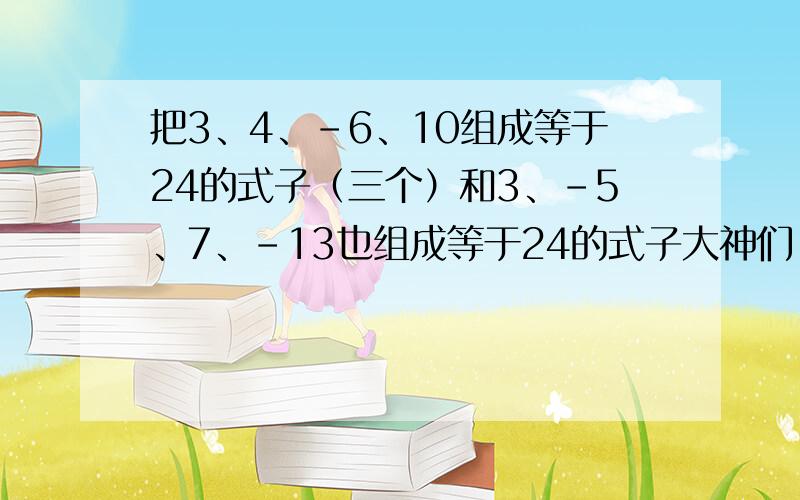 把3、4、-6、10组成等于24的式子（三个）和3、-5、7、-13也组成等于24的式子大神们,分来了!