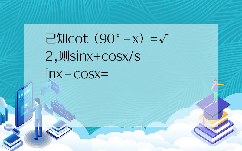 已知cot（90°-x）=√2,则sinx+cosx/sinx-cosx=