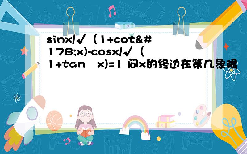 sinx/√（1+cot²x)-cosx/√（1+tan²x)=1 问x的终边在第几象限