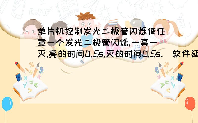 单片机控制发光二极管闪烁使任意一个发光二极管闪烁,一亮一灭,亮的时间0.5s,灭的时间0.5s.（软件延时）求程序,