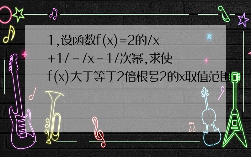 1,设函数f(x)=2的/x+1/-/x-1/次幂,求使f(x)大于等于2倍根号2的x取值范围