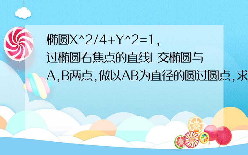 椭圆X^2/4+Y^2=1,过椭圆右焦点的直线L交椭圆与A,B两点,做以AB为直径的圆过圆点,求直线L的方程