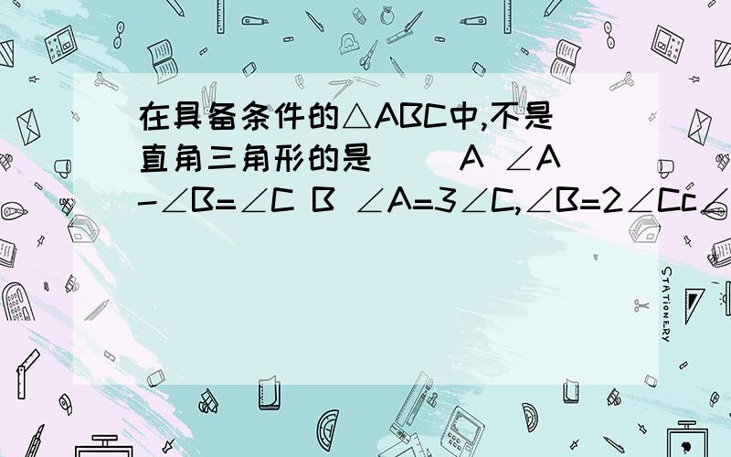 在具备条件的△ABC中,不是直角三角形的是（ ）A ∠A-∠B=∠C B ∠A=3∠C,∠B=2∠Cc∠A=∠B=2∠C D ∠A=∠B=1/2∠C我要足够的理由!