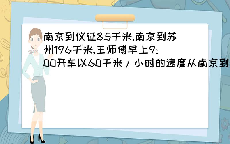 南京到仪征85千米,南京到苏州196千米,王师傅早上9:00开车以60千米/小时的速度从南京到仪征来回跑了一趟,休息了一个小时,下午又从南京到苏州,王师傅到苏州是几点了?）