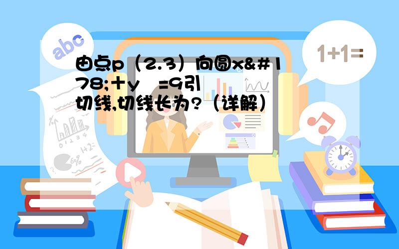 由点p（2.3）向圆x²＋y²=9引切线,切线长为?（详解）