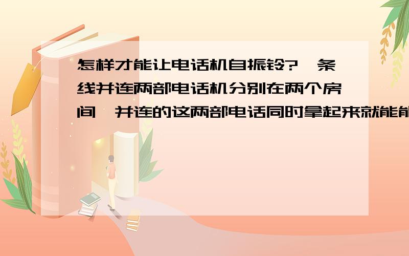 怎样才能让电话机自振铃?一条线并连两部电话机分别在两个房间,并连的这两部电话同时拿起来就能能通话,但怎样才能实现自振铃,请问哪位高人有办法的出来交流一下,在此多谢你的参与世