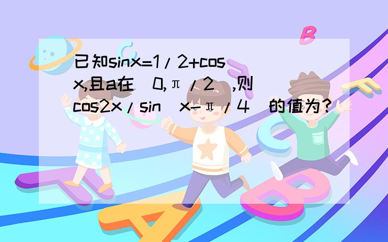 已知sinx=1/2+cosx,且a在（0,π/2）,则cos2x/sin（x-π/4）的值为?