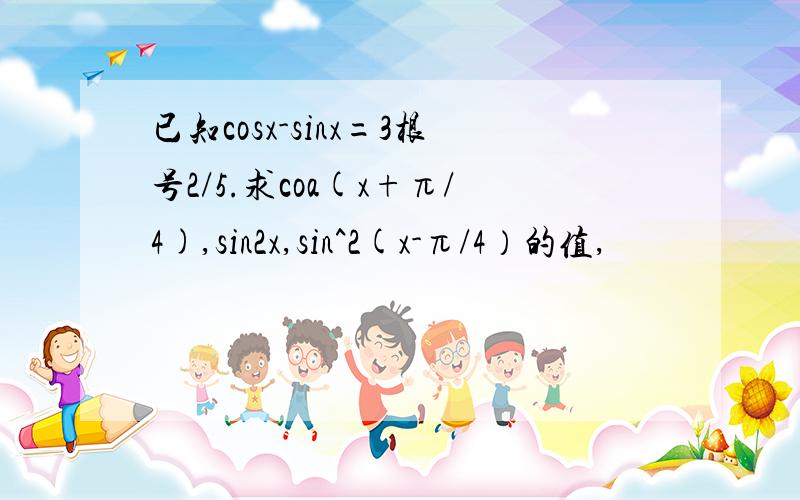 已知cosx-sinx=3根号2/5.求coa(x+π/4),sin2x,sin^2(x-π/4）的值,