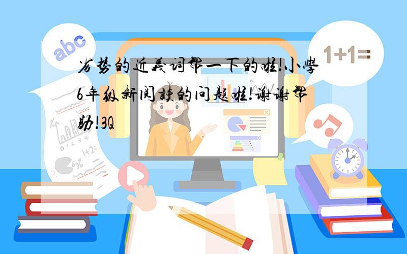 劣势的近义词帮一下的啦!小学6年级新阅读的问题啦!谢谢帮助!3Q