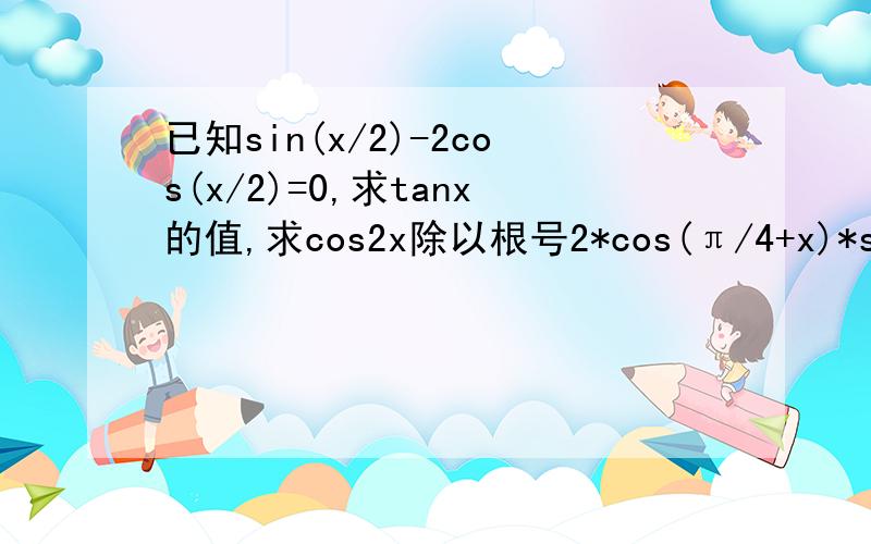 已知sin(x/2)-2cos(x/2)=0,求tanx的值,求cos2x除以根号2*cos(π/4+x)*sinx的值