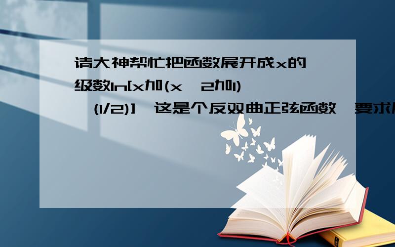 请大神帮忙把函数展开成x的幂级数ln[x加(x^2加1)^(1/2)],这是个反双曲正弦函数,要求展开成x的幂级数,提示中说要用到积分上限函数,我不知道怎么用.