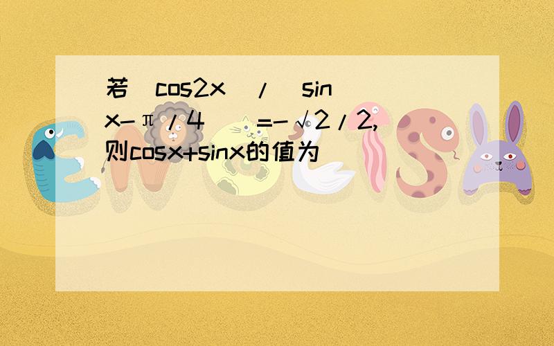 若(cos2x)/[sin(x-π/4)]=-√2/2,则cosx+sinx的值为______