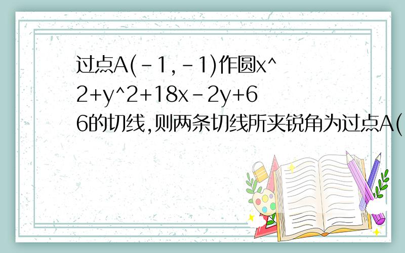 过点A(-1,-1)作圆x^2+y^2+18x-2y+66的切线,则两条切线所夹锐角为过点A(-1,-1)作圆x^2+y^2+18x-2y+66=0的切线,则两条切线所夹锐角为?