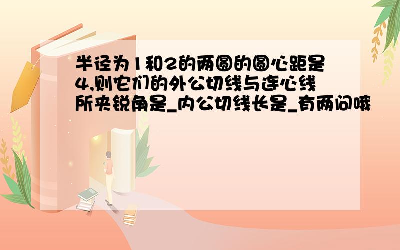 半径为1和2的两圆的圆心距是4,则它们的外公切线与连心线所夹锐角是_内公切线长是_有两问哦